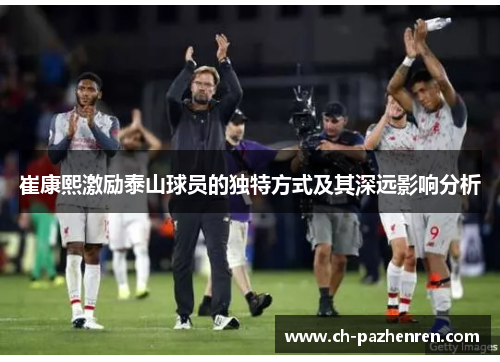 崔康熙激励泰山球员的独特方式及其深远影响分析