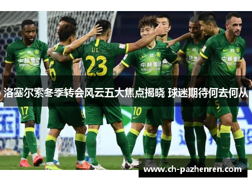 洛塞尔索冬季转会风云五大焦点揭晓 球迷期待何去何从