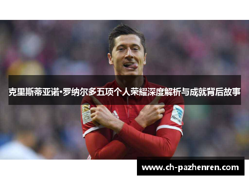 克里斯蒂亚诺·罗纳尔多五项个人荣耀深度解析与成就背后故事