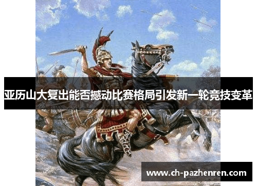 亚历山大复出能否撼动比赛格局引发新一轮竞技变革