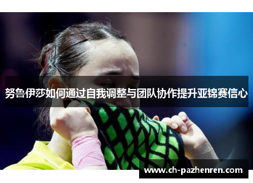 努鲁伊莎如何通过自我调整与团队协作提升亚锦赛信心