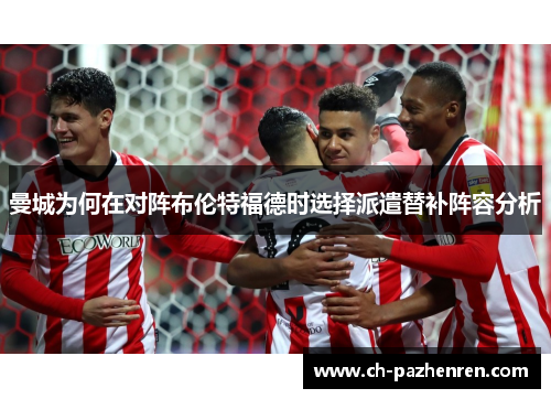 曼城为何在对阵布伦特福德时选择派遣替补阵容分析