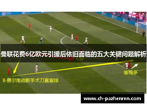 曼联花费6亿欧元引援后依旧面临的五大关键问题解析