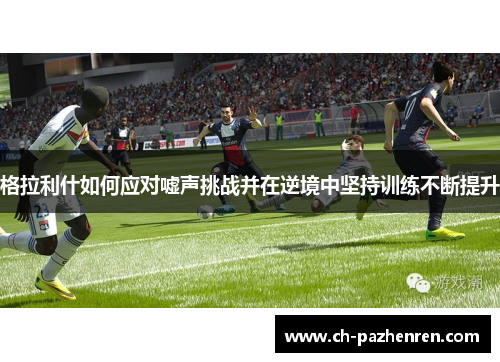 格拉利什如何应对嘘声挑战并在逆境中坚持训练不断提升