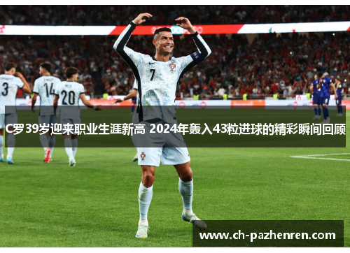 C罗39岁迎来职业生涯新高 2024年轰入43粒进球的精彩瞬间回顾