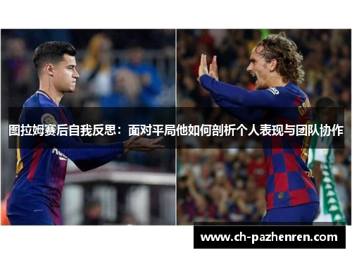 图拉姆赛后自我反思：面对平局他如何剖析个人表现与团队协作