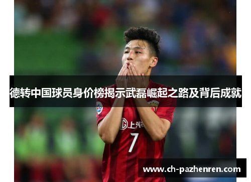 德转中国球员身价榜揭示武磊崛起之路及背后成就