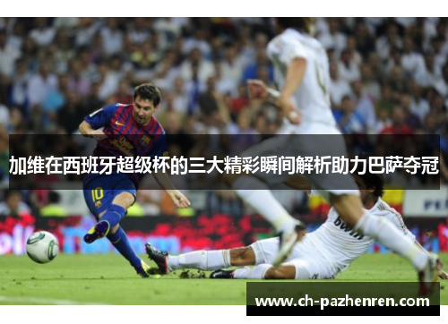 加维在西班牙超级杯的三大精彩瞬间解析助力巴萨夺冠