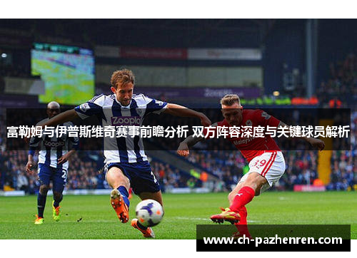 富勒姆与伊普斯维奇赛事前瞻分析 双方阵容深度与关键球员解析