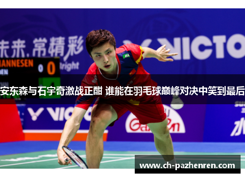 安东森与石宇奇激战正酣 谁能在羽毛球巅峰对决中笑到最后