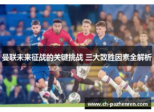 曼联未来征战的关键挑战 三大致胜因素全解析
