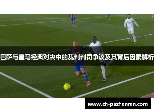 巴萨与皇马经典对决中的裁判判罚争议及其背后因素解析