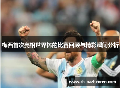 梅西首次亮相世界杯的比赛回顾与精彩瞬间分析