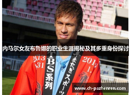 内马尔女友布鲁娜的职业生涯揭秘及其多重身份探讨