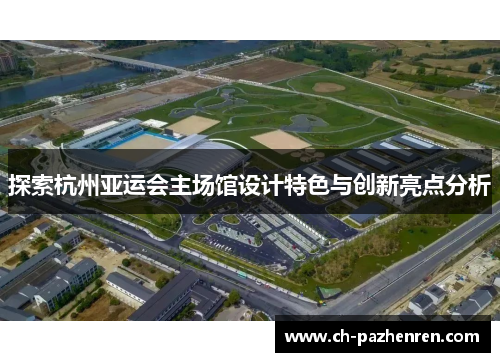 探索杭州亚运会主场馆设计特色与创新亮点分析