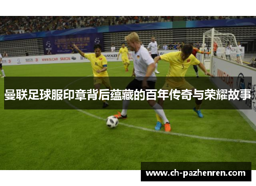 曼联足球服印章背后蕴藏的百年传奇与荣耀故事