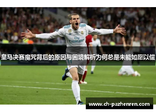 皇马决赛魔咒背后的原因与困境解析为何总是未能如愿以偿