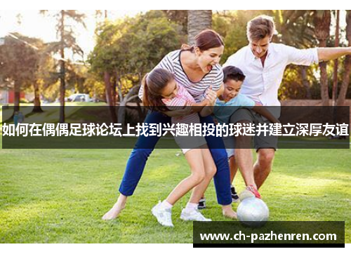 如何在偶偶足球论坛上找到兴趣相投的球迷并建立深厚友谊