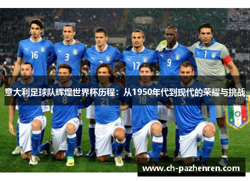 意大利足球队辉煌世界杯历程：从1950年代到现代的荣耀与挑战