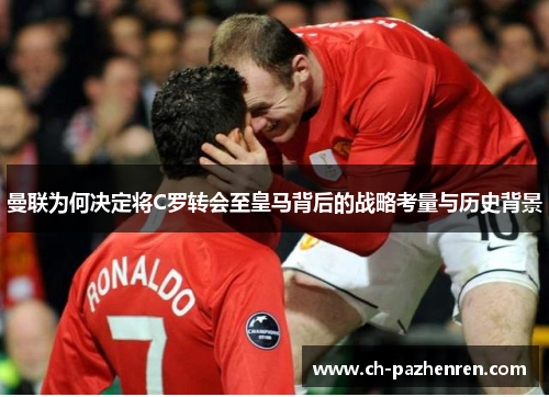 曼联为何决定将C罗转会至皇马背后的战略考量与历史背景