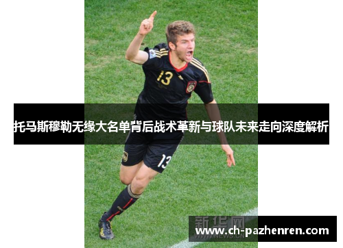 托马斯穆勒无缘大名单背后战术革新与球队未来走向深度解析
