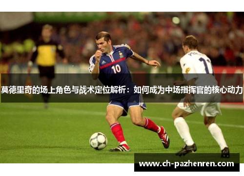 莫德里奇的场上角色与战术定位解析：如何成为中场指挥官的核心动力