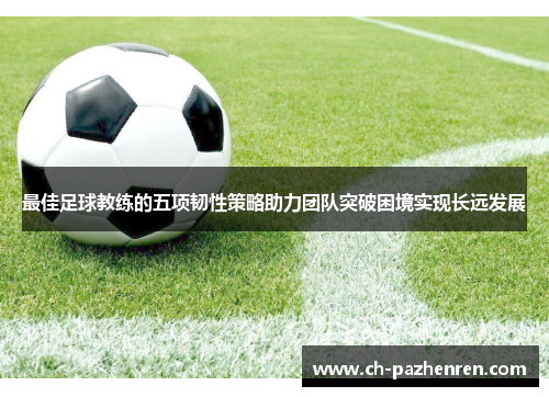 最佳足球教练的五项韧性策略助力团队突破困境实现长远发展