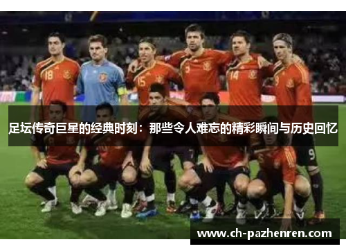 足坛传奇巨星的经典时刻:那些令人难忘的精彩瞬间与历史回忆 足坛传奇巨星的经典时刻:那些令人难忘的精彩瞬间与历史回忆