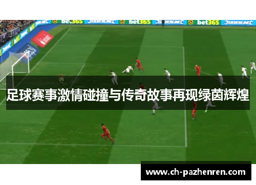 足球赛事激情碰撞与传奇故事再现绿茵辉煌