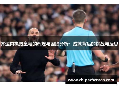 齐达内执教皇马的辉煌与困境分析：成就背后的挑战与反思