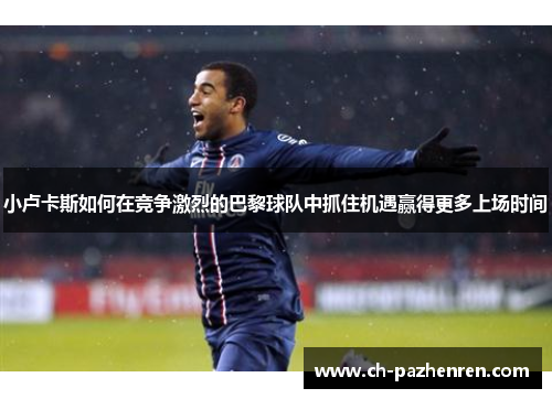 小卢卡斯如何在竞争激烈的巴黎球队中抓住机遇赢得更多上场时间