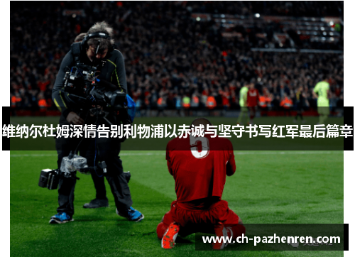 维纳尔杜姆深情告别利物浦以赤诚与坚守书写红军最后篇章