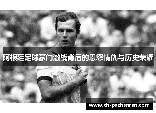 阿根廷足球豪门激战背后的恩怨情仇与历史荣耀