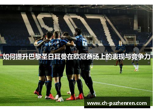 如何提升巴黎圣日耳曼在欧冠赛场上的表现与竞争力