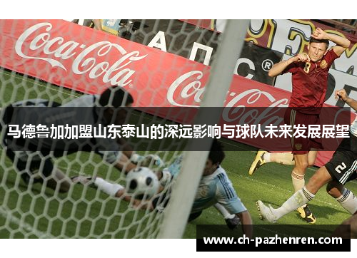 马德鲁加加盟山东泰山的深远影响与球队未来发展展望