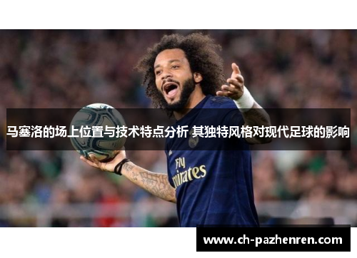 马塞洛的场上位置与技术特点分析 其独特风格对现代足球的影响