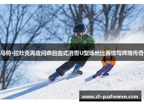 马特·拉杜克再度问鼎自由式滑雪U型场地比赛续写辉煌传奇