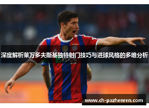 深度解析莱万多夫斯基独特射门技巧与进球风格的多维分析